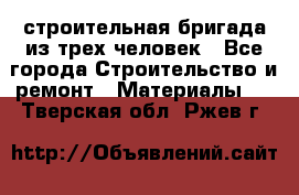 строительная бригада из трех человек - Все города Строительство и ремонт » Материалы   . Тверская обл.,Ржев г.
